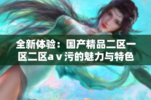 全新体验：国产精品二区一区二区aⅴ污的魅力与特色解析