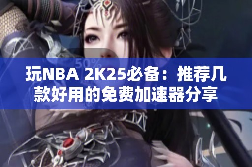 玩NBA 2K25必备：推荐几款好用的免费加速器分享