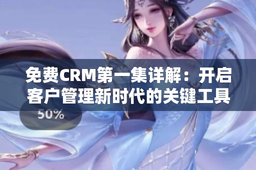 免费CRM第一集详解：开启客户管理新时代的关键工具