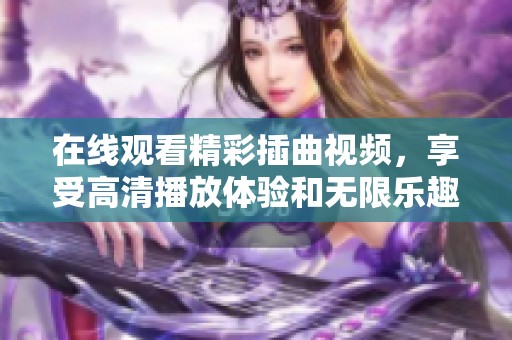 在线观看精彩插曲视频，享受高清播放体验和无限乐趣