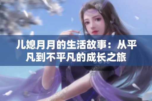 儿媳月月的生活故事：从平凡到不平凡的成长之旅
