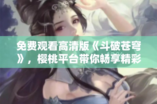 免费观看高清版《斗破苍穹》，樱桃平台带你畅享精彩剧情