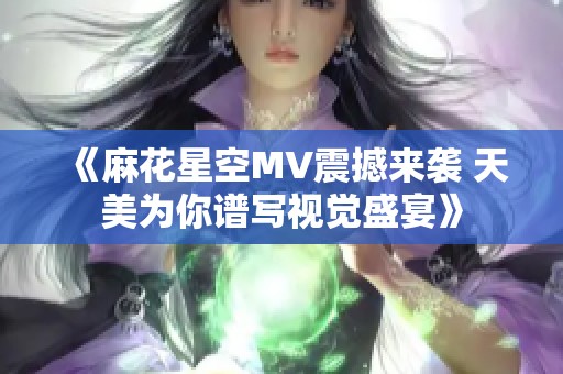 《麻花星空MV震撼来袭 天美为你谱写视觉盛宴》