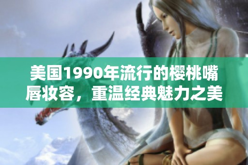 美国1990年流行的樱桃嘴唇妆容，重温经典魅力之美