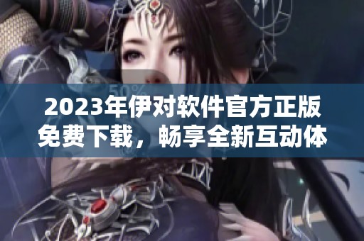 2023年伊对软件官方正版免费下载，畅享全新互动体验