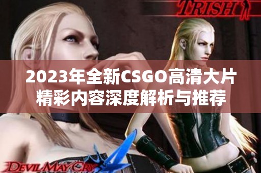 2023年全新CSGO高清大片精彩内容深度解析与推荐