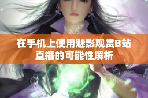 在手机上使用魅影观赏B站直播的可能性解析