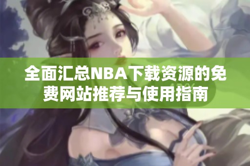 全面汇总NBA下载资源的免费网站推荐与使用指南