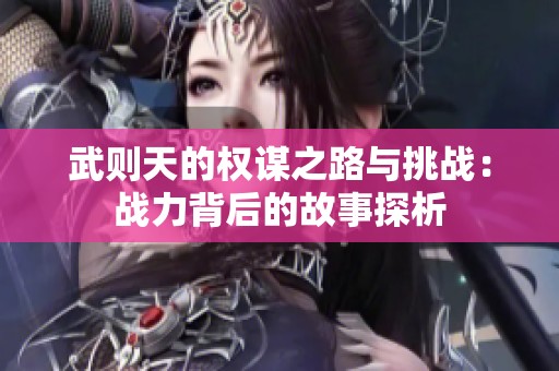 武则天的权谋之路与挑战：战力背后的故事探析