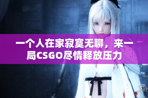 一个人在家寂寞无聊，来一局CSGO尽情释放压力