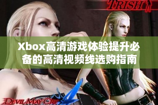 Xbox高清游戏体验提升必备的高清视频线选购指南