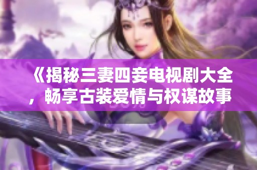 《揭秘三妻四妾电视剧大全，畅享古装爱情与权谋故事》