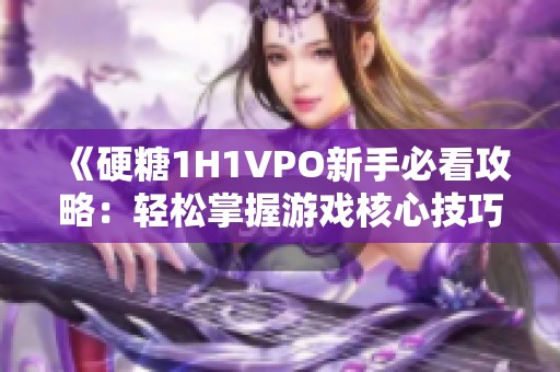 《硬糖1H1VPO新手必看攻略：轻松掌握游戏核心技巧》