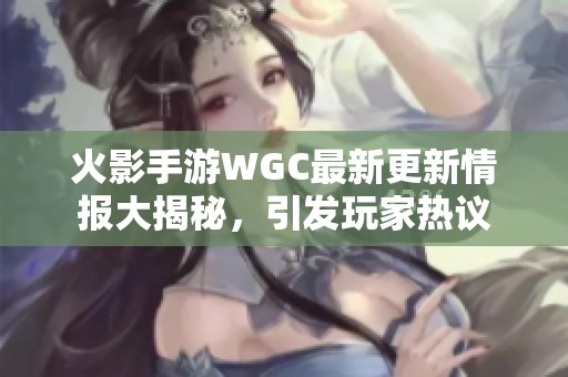 火影手游WGC最新更新情报大揭秘，引发玩家热议