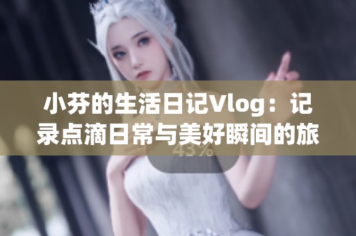 小芬的生活日记Vlog：记录点滴日常与美好瞬间的旅程