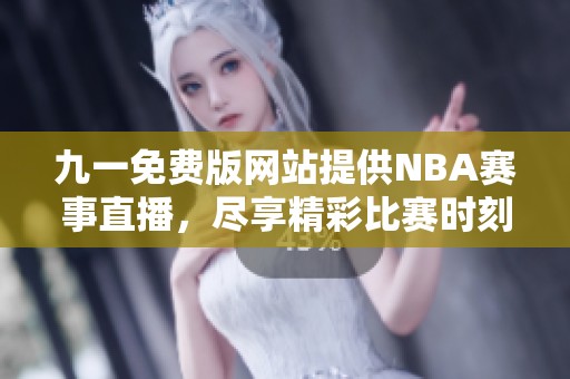 九一免费版网站提供NBA赛事直播，尽享精彩比赛时刻