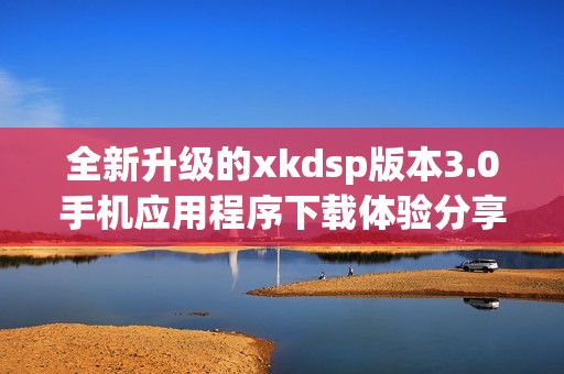 全新升级的xkdsp版本3.0手机应用程序下载体验分享