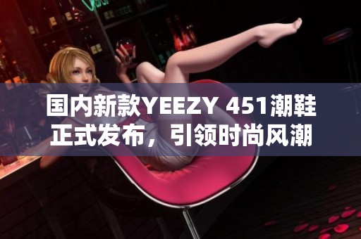 国内新款YEEZY 451潮鞋正式发布，引领时尚风潮