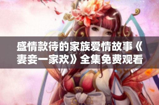 盛情款待的家族爱情故事《妻妾一家欢》全集免费观看