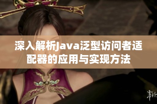 深入解析Java泛型访问者适配器的应用与实现方法