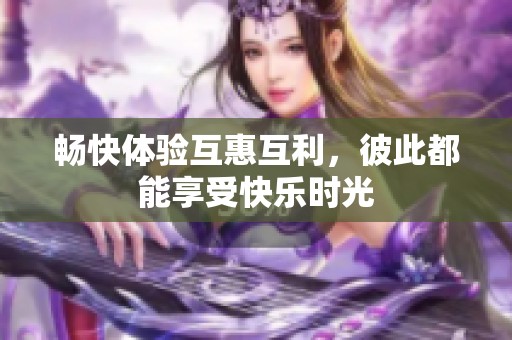 畅快体验互惠互利，彼此都能享受快乐时光