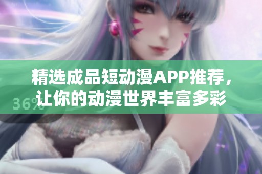 精选成品短动漫APP推荐，让你的动漫世界丰富多彩