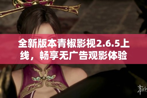 全新版本青椒影视2.6.5上线，畅享无广告观影体验