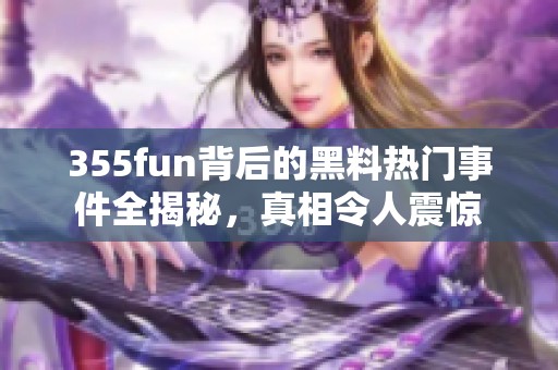 355fun背后的黑料热门事件全揭秘，真相令人震惊