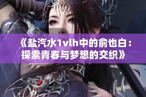 《盐汽水1vlh中的俞也白：探索青春与梦想的交织》