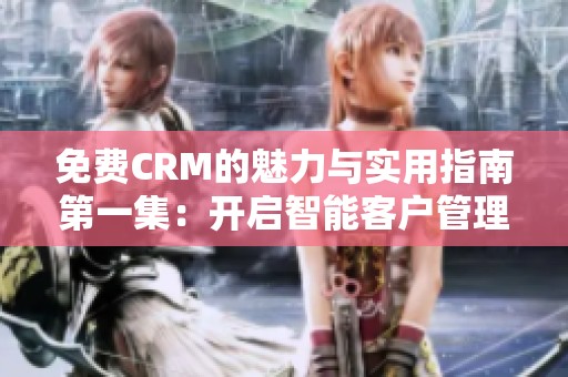 免费CRM的魅力与实用指南第一集：开启智能客户管理之路