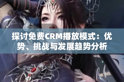 探讨免费CRM播放模式：优势、挑战与发展趋势分析