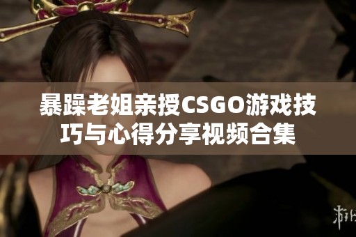 暴躁老姐亲授CSGO游戏技巧与心得分享视频合集