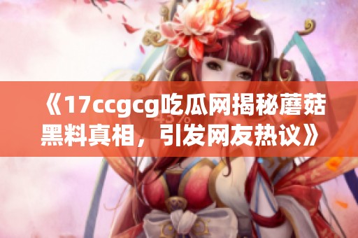 《17ccgcg吃瓜网揭秘蘑菇黑料真相，引发网友热议》