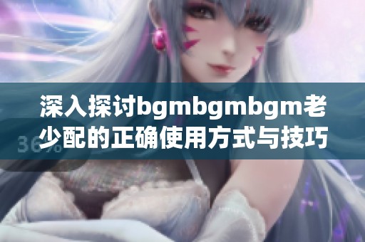 深入探讨bgmbgmbgm老少配的正确使用方式与技巧分享