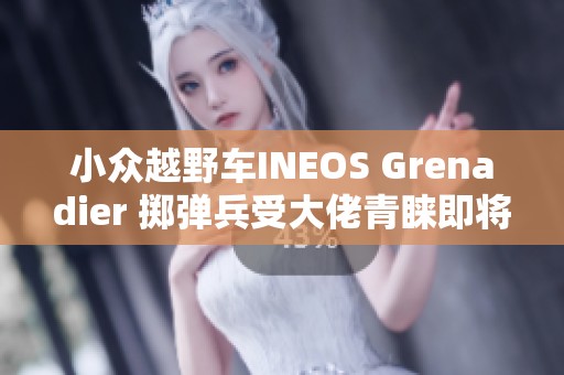 小众越野车INEOS Grenadier 掷弹兵受大佬青睐即将上市