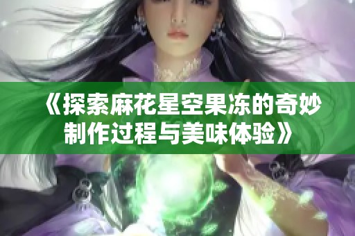 《探索麻花星空果冻的奇妙制作过程与美味体验》