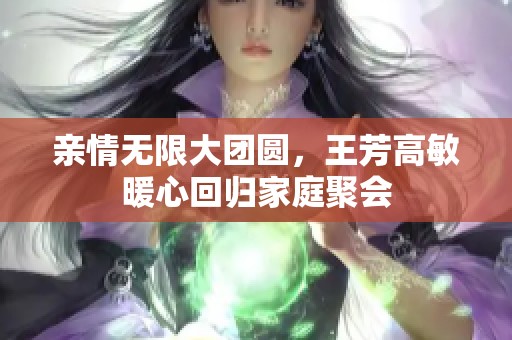 亲情无限大团圆，王芳高敏暖心回归家庭聚会