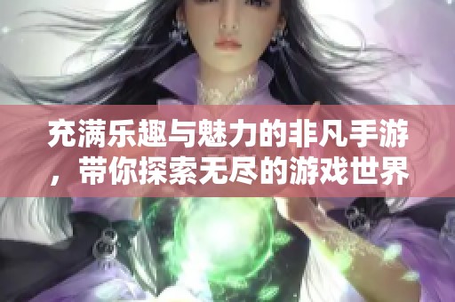 充满乐趣与魅力的非凡手游，带你探索无尽的游戏世界