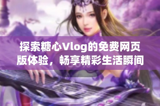 探索糖心Vlog的免费网页版体验，畅享精彩生活瞬间