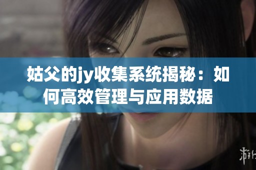 姑父的jy收集系统揭秘：如何高效管理与应用数据