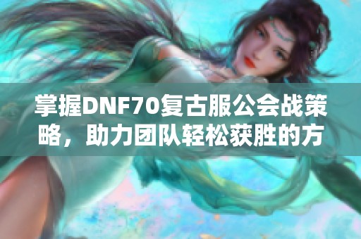 掌握DNF70复古服公会战策略，助力团队轻松获胜的方法揭秘