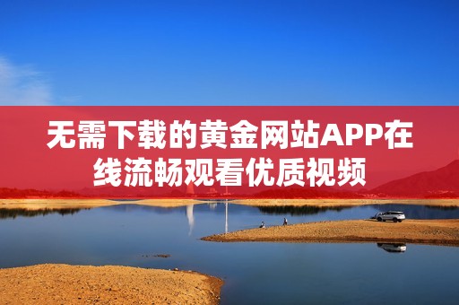 无需下载的黄金网站APP在线流畅观看优质视频