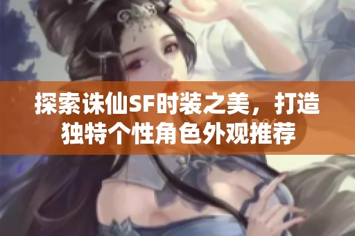 探索诛仙SF时装之美，打造独特个性角色外观推荐