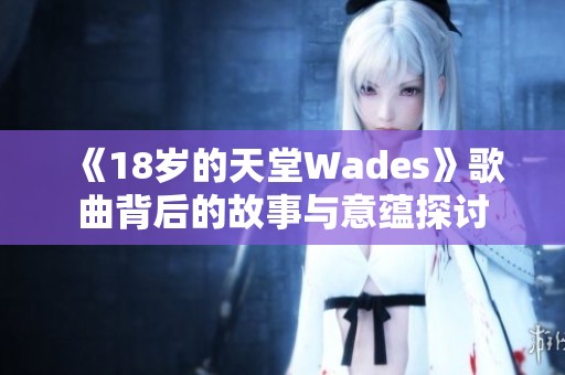 《18岁的天堂Wades》歌曲背后的故事与意蕴探讨