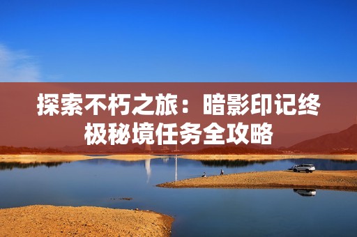 探索不朽之旅：暗影印记终极秘境任务全攻略