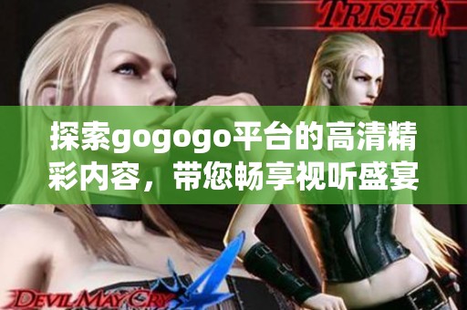 探索gogogo平台的高清精彩内容，带您畅享视听盛宴