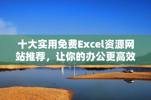 十大实用免费Excel资源网站推荐，让你的办公更高效