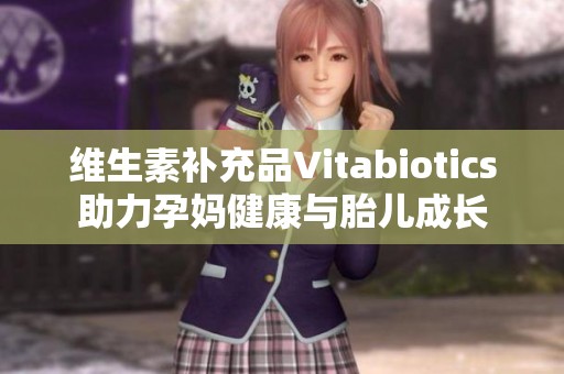 维生素补充品Vitabiotics助力孕妈健康与胎儿成长