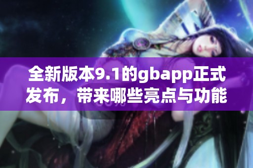 全新版本9.1的gbapp正式发布，带来哪些亮点与功能提升