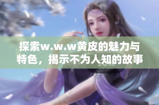 探索w.w.w黄皮的魅力与特色，揭示不为人知的故事与经验